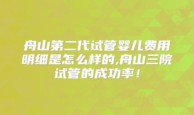 舟山第二代试管婴儿费用明细是怎么样的,舟山三院试管的成功率！