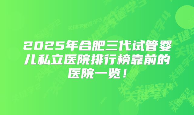 2025年合肥三代试管婴儿私立医院排行榜靠前的医院一览！