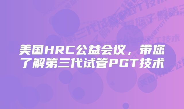 美国HRC公益会议,带您了解第三代试管PGT技术
