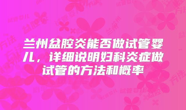 兰州盆腔炎能否做试管婴儿，详细说明妇科炎症做试管的方法和概率