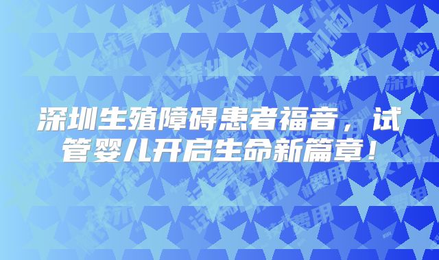 深圳生殖障碍患者福音，试管婴儿开启生命新篇章！