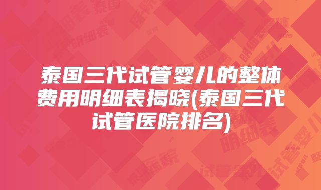 泰国三代试管婴儿的整体费用明细表揭晓(泰国三代试管医院排名)