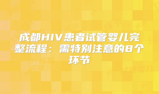 成都HIV患者试管婴儿完整流程：需特别注意的8个环节