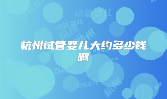 杭州试管婴儿大约多少钱啊