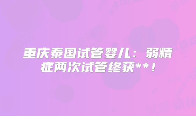 重庆泰国试管婴儿：弱精症两次试管终获**！