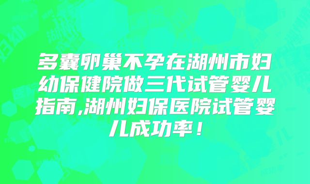多囊卵巢不孕在湖州市妇幼保健院做三代试管婴儿指南,湖州妇保医院试管婴儿成功率！