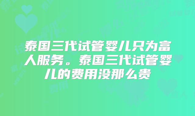 泰国三代试管婴儿只为富人服务。泰国三代试管婴儿的费用没那么贵