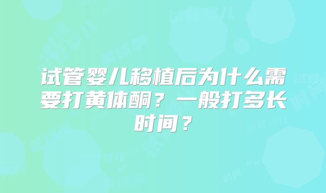 试管婴儿移植后为什么需要打黄体酮？一般打多长时间？