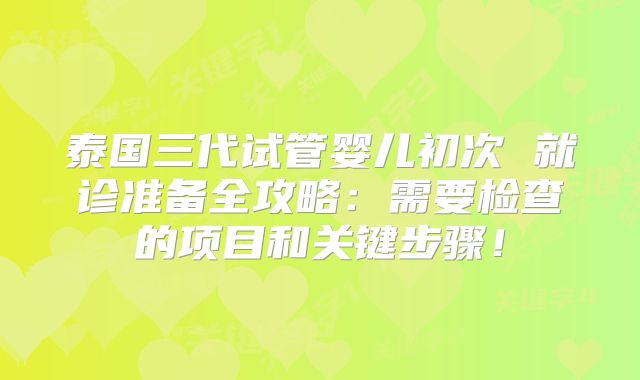 泰国三代试管婴儿初次 就诊准备全攻略：需要检查的项目和关键步骤！