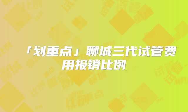 「划重点」聊城三代试管费用报销比例