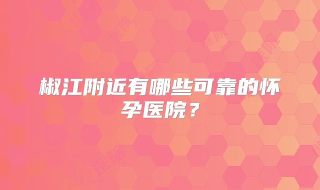 椒江附近有哪些可靠的怀孕医院?