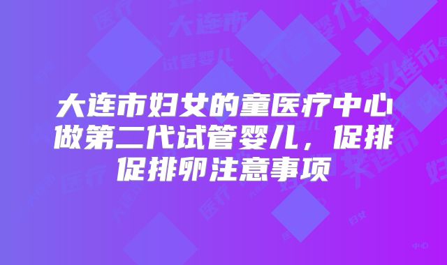 大连市妇女的童医疗中心做第二代试管婴儿，促排促排卵注意事项