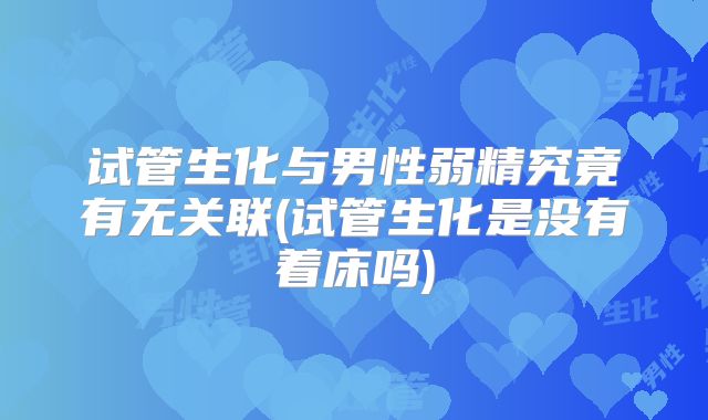试管生化与男性弱精究竟有无关联(试管生化是没有着床吗)
