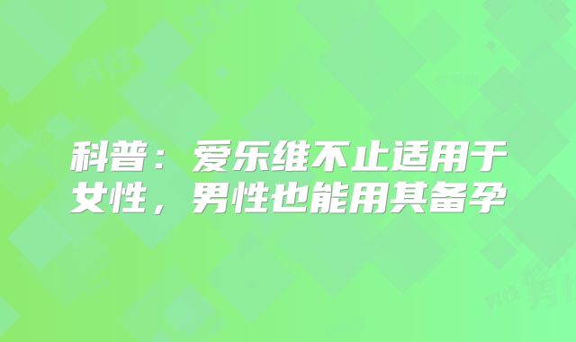 科普:爱乐维不止适用于女性,男性也能用其备孕