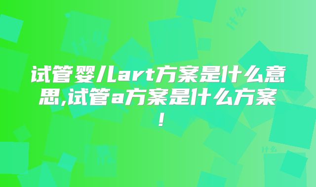 试管婴儿art方案是什么意思,试管a方案是什么方案！