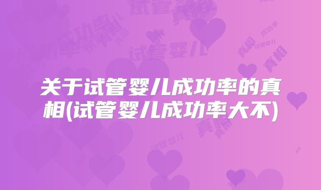 关于试管婴儿成功率的真相(试管婴儿成功率大不)