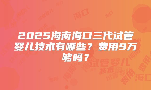 2025海南海口三代试管婴儿技术有哪些？费用9万够吗？