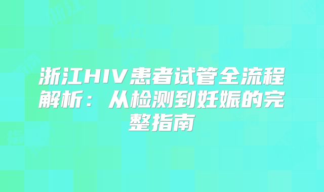 浙江HIV患者试管全流程解析:从检测到妊娠的完整指南