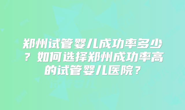 郑州试管婴儿成功率多少？如何选择郑州成功率高的试管婴儿医院？