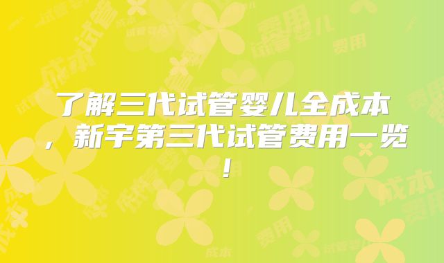 了解三代试管婴儿全成本，新宇第三代试管费用一览！