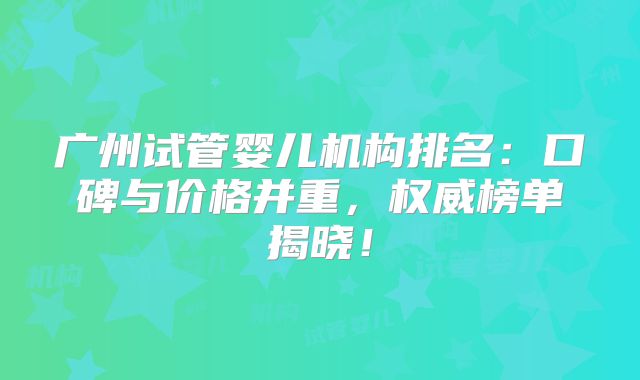 广州试管婴儿机构排名：口碑与价格并重，权威榜单揭晓！