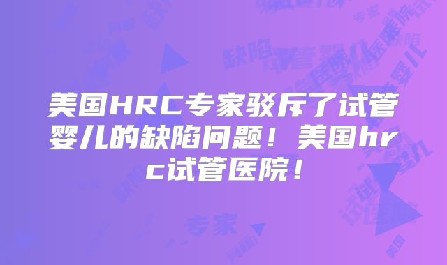 美国HRC专家驳斥了试管婴儿的缺陷问题！美国hrc试管医院！