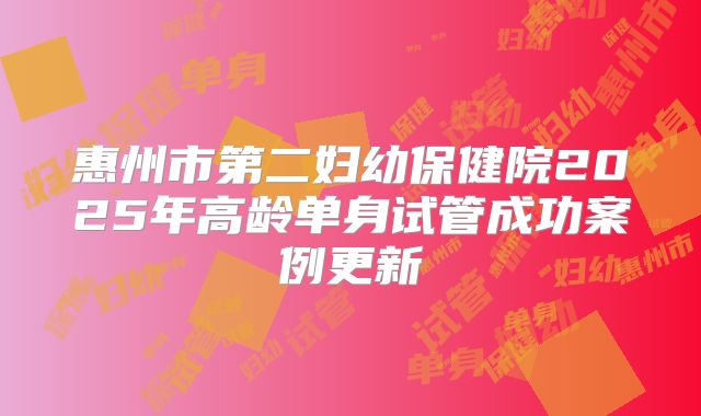 惠州市第二妇幼保健院2025年高龄单身试管成功案例更新