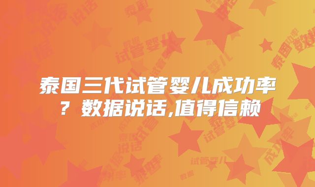 泰国三代试管婴儿成功率？数据说话,值得信赖
