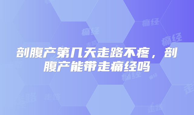 剖腹产第几天走路不疼，剖腹产能带走痛经吗