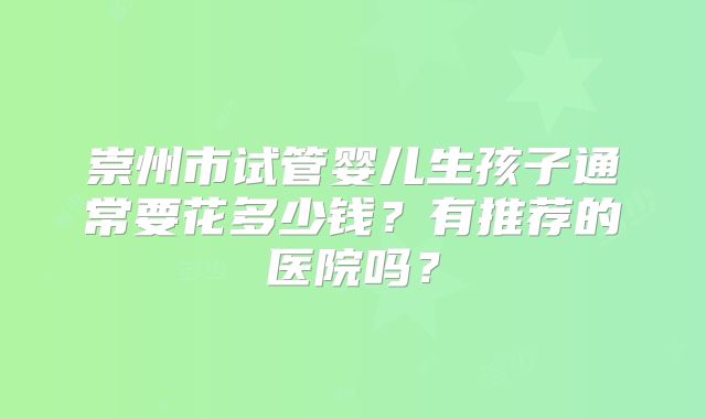 崇州市试管婴儿生孩子通常要花多少钱?有推荐的医院吗?