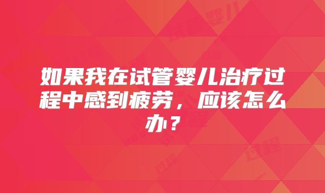 如果我在试管婴儿治疗过程中感到疲劳，应该怎么办？