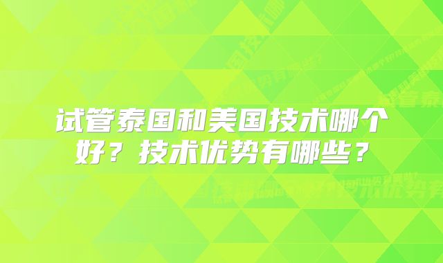 试管泰国和美国技术哪个好?技术优势有哪些?