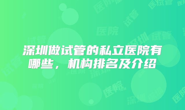 深圳做试管的私立医院有哪些,机构排名及介绍