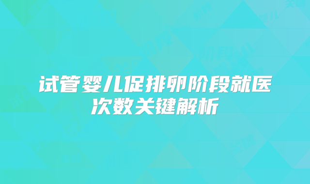 试管婴儿促排卵阶段就医次数关键解析