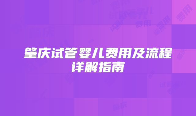 肇庆试管婴儿费用及流程详解指南