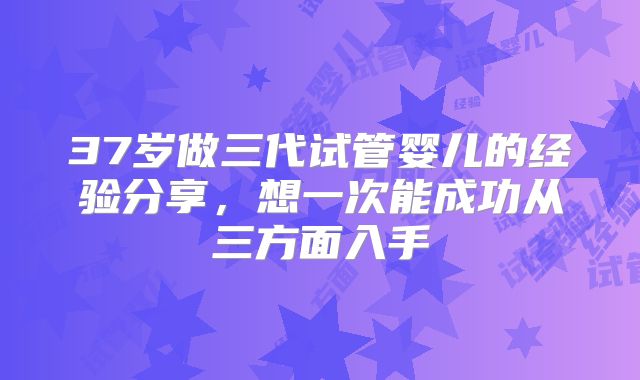 37岁做三代试管婴儿的经验分享，想一次能成功从三方面入手