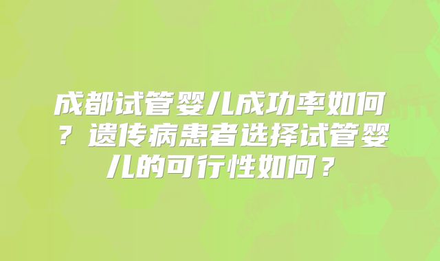 成都试管婴儿成功率如何？遗传病患者选择试管婴儿的可行性如何？