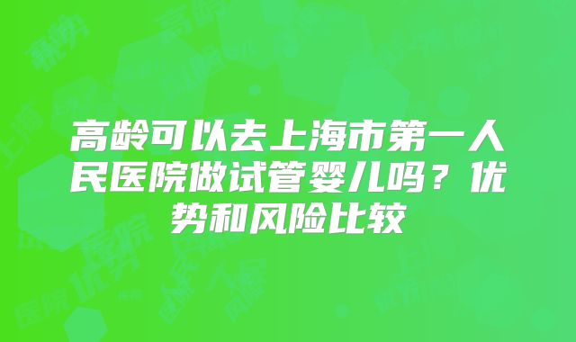 高龄可以去上海市第一人民医院做试管婴儿吗？优势和风险比较