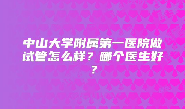 中山大学附属第一医院做试管怎么样？哪个医生好？