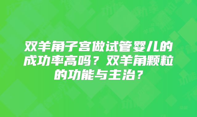 双羊角子宫做试管婴儿的成功率高吗?双羊角颗粒的功能与主治?