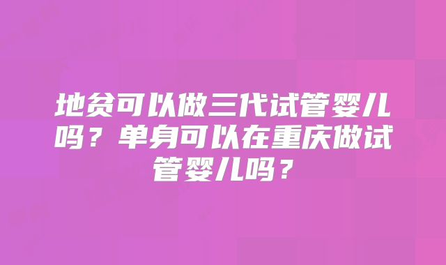 地贫可以做三代试管婴儿吗？单身可以在重庆做试管婴儿吗？