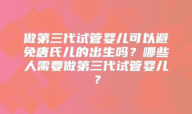做第三代试管婴儿可以避免唐氏儿的出生吗？哪些人需要做第三代试管婴儿？