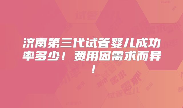 济南第三代试管婴儿成功率多少!费用因需求而异!