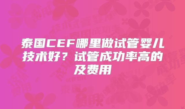 泰国CEF哪里做试管婴儿技术好？试管成功率高的及费用