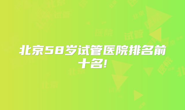 北京58岁试管医院排名前十名!