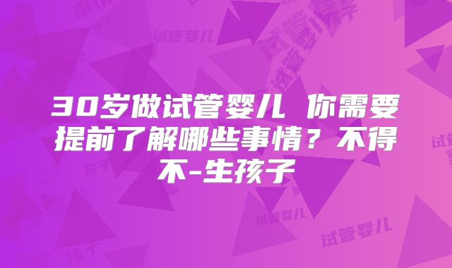 30岁做试管婴儿 你需要提前了解哪些事情？不得不-生孩子