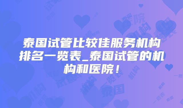泰国试管比较佳服务机构排名一览表_泰国试管的机构和医院!
