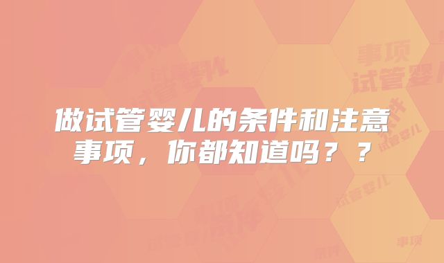 做试管婴儿的条件和注意事项，你都知道吗？？