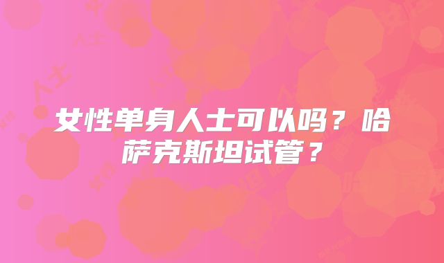 女性单身人士可以吗？哈萨克斯坦试管？