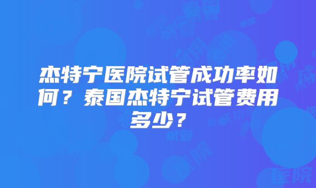 杰特宁医院试管成功率如何?泰国杰特宁试管费用多少?